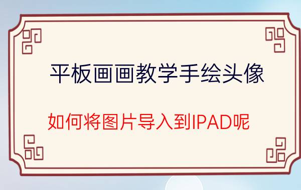 平板画画教学手绘头像 如何将图片导入到IPAD呢？